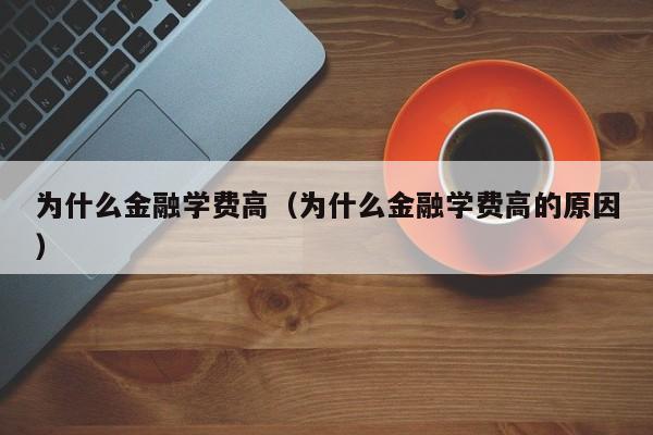 为什么金融学费高(为什么金融学费高的原因)