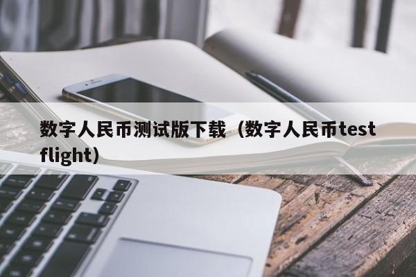 数字人民币测试版下载(数字人民币testflight)