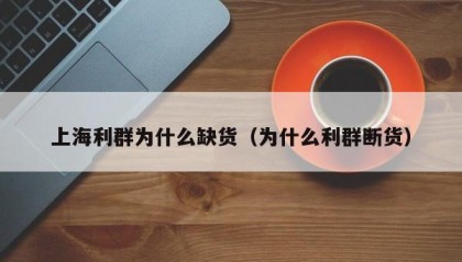 上海利群为什么缺货（为什么利群断货）