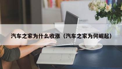 汽车之家为什么收涨（汽车之家为何崛起）
