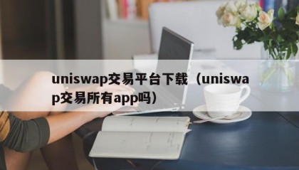uniswap交易平台下载（uniswap交易所有app吗）